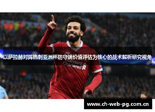 以萨拉赫对阵热刺亚洲杯防守端价值评估为核心的战术解析研究视角 以萨拉赫对阵热刺亚洲杯防守端价值评估为核心的战术解析研究视角